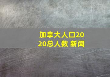 加拿大人口2020总人数 新闻